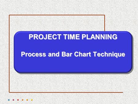 PROJECT TIME PLANNING Process and Bar Chart Technique