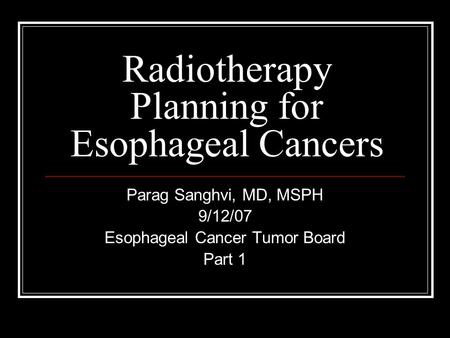 Radiotherapy Planning for Esophageal Cancers Parag Sanghvi, MD, MSPH 9/12/07 Esophageal Cancer Tumor Board Part 1.