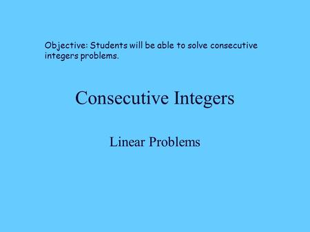 Consecutive Integers Linear Problems Objective: Students will be able to solve consecutive integers problems.