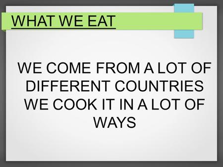 WHAT WE EAT WE COME FROM A LOT OF DIFFERENT COUNTRIES WE COOK IT IN A LOT OF WAYS.