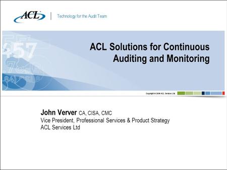 ACL Solutions for Continuous Auditing and Monitoring John Verver CA, CISA, CMC Vice President, Professional Services & Product Strategy ACL Services Ltd.