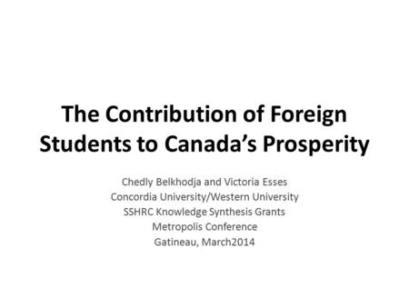 The Contribution of Foreign Students to Canada’s Prosperity Chedly Belkhodja and Victoria Esses Concordia University/Western University SSHRC Knowledge.