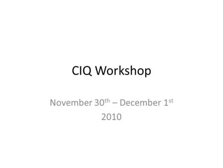 CIQ Workshop November 30 th – December 1 st 2010.