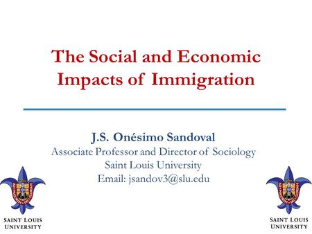 The Social and Economic Impacts of Immigration J.S. Onésimo Sandoval Associate Professor and Director of Sociology Saint Louis University