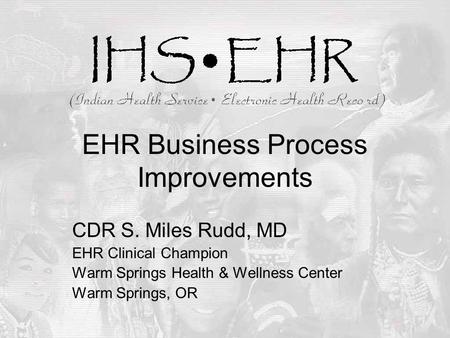 EHR Business Process Improvements CDR S. Miles Rudd, MD EHR Clinical Champion Warm Springs Health & Wellness Center Warm Springs, OR.