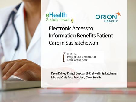 Electronic Access to Information Benefits Patient Care in Saskatchewan Kevin Kidney, Project Director EHR, eHealth Saskatchewan Michael Craig, Vice President,