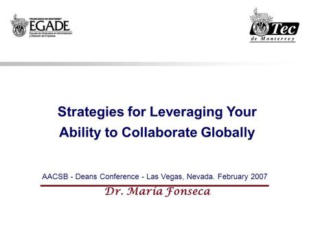 Strategies for Leveraging Your Ability to Collaborate Globally AACSB - Deans Conference - Las Vegas, Nevada. February 2007 Dr. María Fonseca.