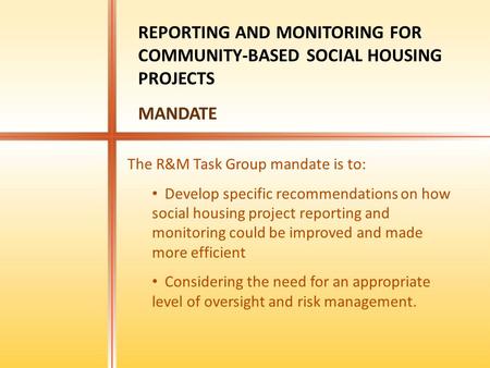 The R&M Task Group mandate is to: Develop specific recommendations on how social housing project reporting and monitoring could be improved and made more.