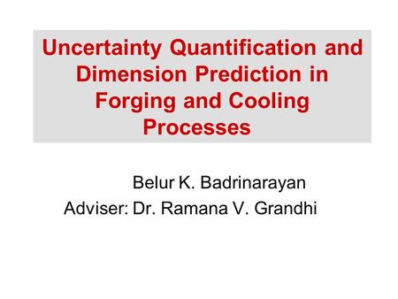 Uncertainty Quantification and Dimension Prediction in Forging and Cooling Processes Belur K. Badrinarayan Adviser: Dr. Ramana V. Grandhi.