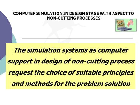 COMPUTER SIMULATION IN DESIGN STAGE WITH ASPECT TO NON-CUTTING PROCESSES The simulation systems as computer support in design of non-cutting process request.