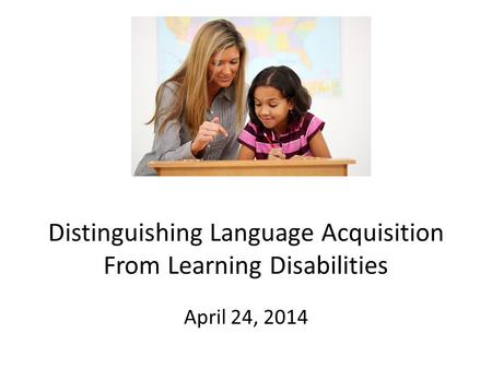 Distinguishing Language Acquisition From Learning Disabilities April 24, 2014.