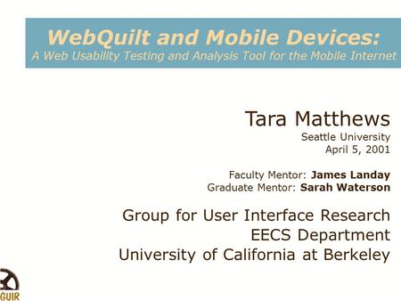 WebQuilt and Mobile Devices: A Web Usability Testing and Analysis Tool for the Mobile Internet Tara Matthews Seattle University April 5, 2001 Faculty Mentor: