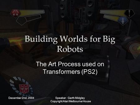 December 2nd, 2004Speaker: Garth Midgley Copyright Atari Melbourne House Building Worlds for Big Robots The Art Process used on Transformers (PS2)