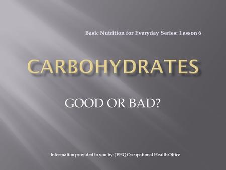 GOOD OR BAD? Basic Nutrition for Everyday Series: Lesson 6 Information provided to you by: JFHQ Occupational Health Office.