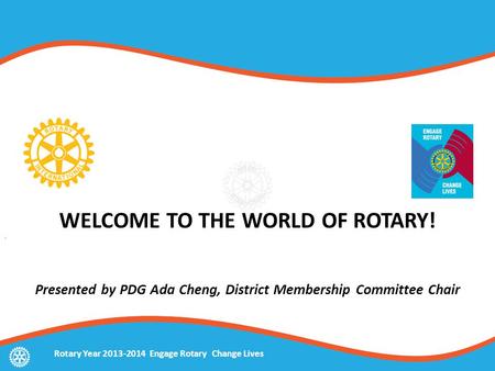 WELCOME TO THE WORLD OF ROTARY! Presented by PDG Ada Cheng, District Membership Committee Chair Rotary Year 2013-2014 Engage Rotary Change Lives.