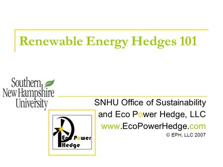 Renewable Energy Hedges 101 SNHU Office of Sustainability and Eco Power Hedge, LLC www.EcoPowerHedge.com © EPH, LLC 2007 E co Power Hedge.
