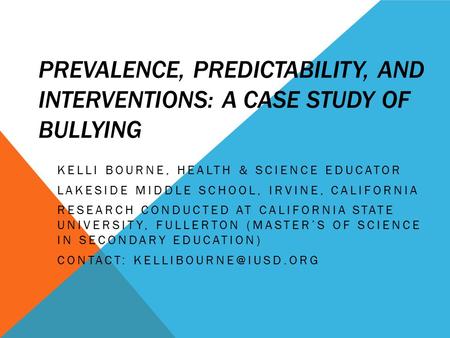 PREVALENCE, PREDICTABILITY, AND INTERVENTIONS: A CASE STUDY OF BULLYING KELLI BOURNE, HEALTH & SCIENCE EDUCATOR LAKESIDE MIDDLE SCHOOL, IRVINE, CALIFORNIA.