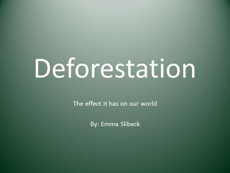 Deforestation The effect it has on our world By: Emma Slibeck.