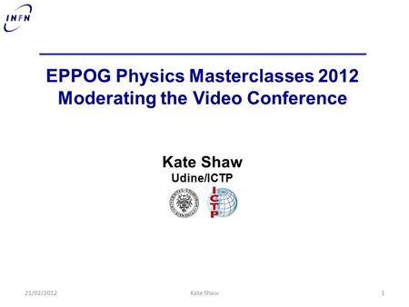 EPPOG Physics Masterclasses 2012 Moderating the Video Conference Kate Shaw Udine/ICTP 21/02/20121Kate Shaw.