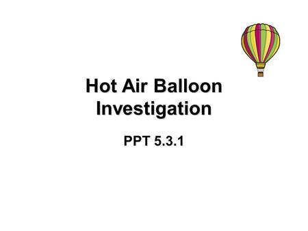 Hot Air Balloon Investigation PPT 5.3.1. Introduction Two students, Ginger and Paul, were going on a hot air balloon trip to see what it was like. Their.