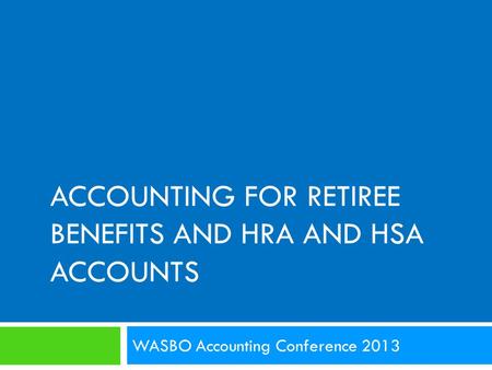 ACCOUNTING FOR RETIREE BENEFITS AND HRA AND HSA ACCOUNTS WASBO Accounting Conference 2013.