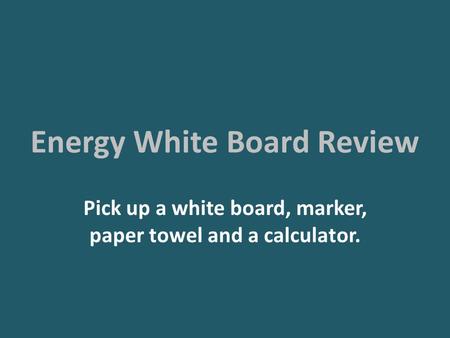 Energy White Board Review Pick up a white board, marker, paper towel and a calculator.
