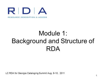 LC RDA for Georgia Cataloging Summit Aug. 9-10, 2011 1 Module 1: Background and Structure of RDA.