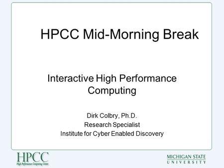 HPCC Mid-Morning Break Interactive High Performance Computing Dirk Colbry, Ph.D. Research Specialist Institute for Cyber Enabled Discovery.