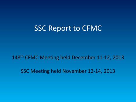 SSC Report to CFMC 148 th CFMC Meeting held December 11-12, 2013 SSC Meeting held November 12-14, 2013.