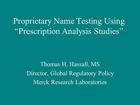 Proprietary Name Testing Using “Prescription Analysis Studies” Thomas H. Hassall, MS Director, Global Regulatory Policy Merck Research Laboratories.