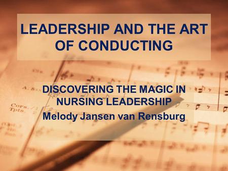 LEADERSHIP AND THE ART OF CONDUCTING DISCOVERING THE MAGIC IN NURSING LEADERSHIP Melody Jansen van Rensburg.