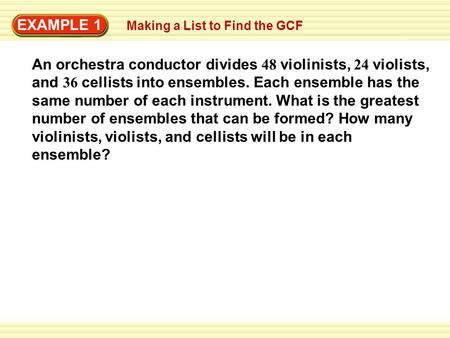 EXAMPLE 1 Making a List to Find the GCF An orchestra conductor divides 48 violinists, 24 violists, and 36 cellists into ensembles. Each ensemble has the.