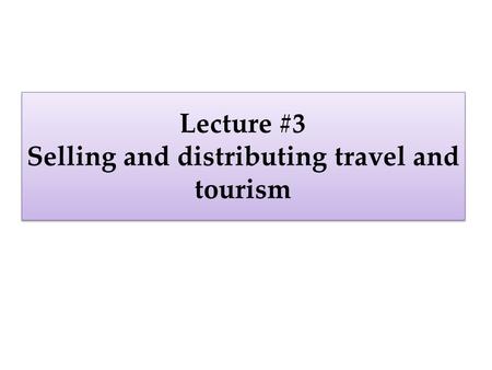 Lecture #3 Selling and distributing travel and tourism.