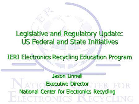 Legislative and Regulatory Update: US Federal and State Initiatives IERI Electronics Recycling Education Program Jason Linnell Executive Director National.