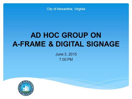City of Alexandria, Virginia AD HOC GROUP ON A-FRAME & DIGITAL SIGNAGE June 3, 2015 7:00 PM.