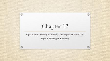 Chapter 12 Topic 4: From Majority to Minority: Francophones in the West Topic 5: Building an Economy.