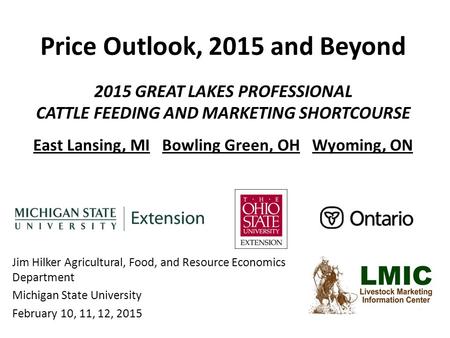 Price Outlook, 2015 and Beyond 2015 GREAT LAKES PROFESSIONAL CATTLE FEEDING AND MARKETING SHORTCOURSE East Lansing, MI Bowling Green, OH Wyoming, ON Jim.