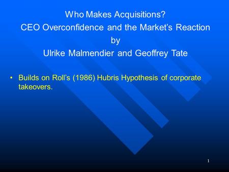 1 Who Makes Acquisitions? CEO Overconfidence and the Market’s Reaction by Ulrike Malmendier and Geoffrey Tate Builds on Roll’s (1986) Hubris Hypothesis.