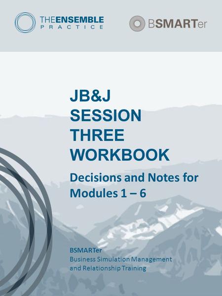 JB&J SESSION THREE WORKBOOK Decisions and Notes for Modules 1 – 6 BSMARTer Business Simulation Management and Relationship Training.