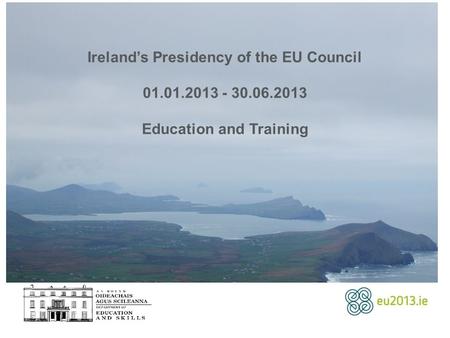 Ireland’s Presidency of the EU Council 01.01.2013 - 30.06.2013 Education and Training.