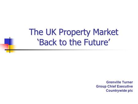 The UK Property Market ‘Back to the Future’ Grenville Turner Group Chief Executive Countrywide plc.