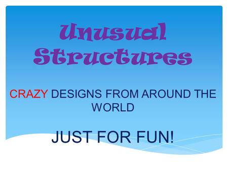 Unusual Structures CRAZY DESIGNS FROM AROUND THE WORLD JUST FOR FUN!