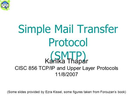 Simple Mail Transfer Protocol (SMTP) Kanika Thapar CISC 856 TCP/IP and Upper Layer Protocols 11/8/2007 (Some slides provided by Ezra Kissel, some figures.