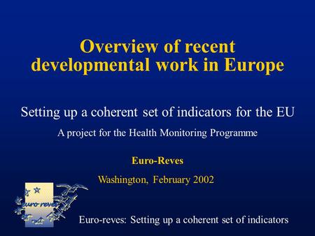 Overview of recent developmental work in Europe Setting up a coherent set of indicators for the EU A project for the Health Monitoring Programme Euro-reves: