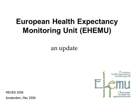European Health Expectancy Monitoring Unit (EHEMU) an update REVES 2006 Amsterdam, May 2006.