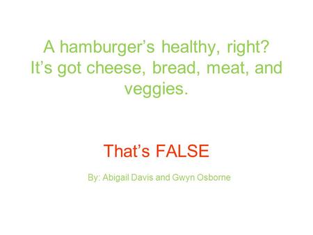 A hamburger’s healthy, right? It’s got cheese, bread, meat, and veggies. That’s FALSE By: Abigail Davis and Gwyn Osborne.