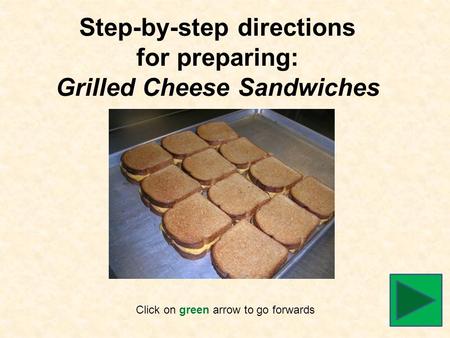 Step-by-step directions for preparing: Grilled Cheese Sandwiches Click on green arrow to go forwards.