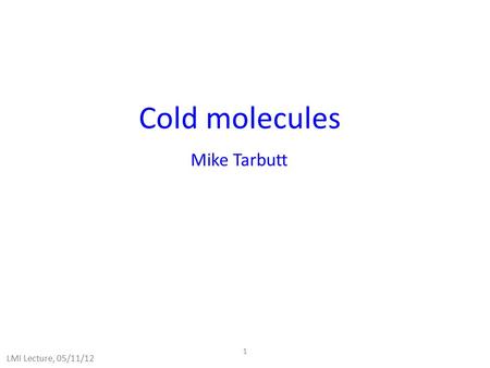 1 Cold molecules Mike Tarbutt LMI Lecture, 05/11/12.
