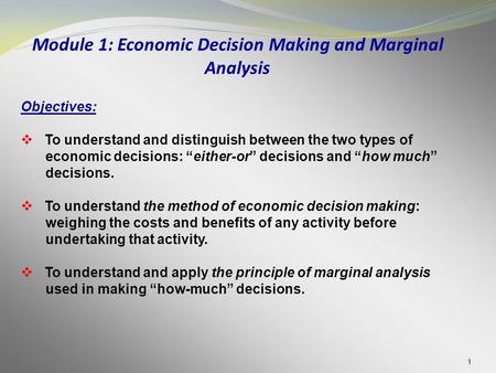 1 Objectives:  To understand and distinguish between the two types of economic decisions: “either-or” decisions and “how much” decisions.  To understand.