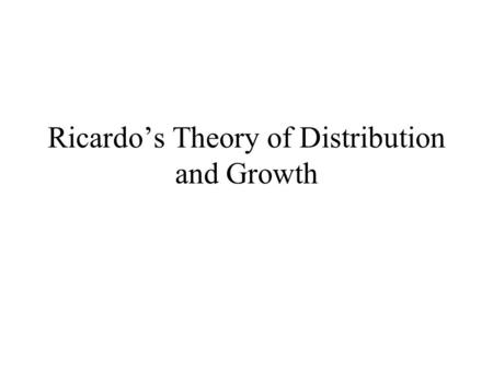 Ricardo’s Theory of Distribution and Growth David Ricardo (1772-1823) “To determine the laws which regulate this distribution, is the principal problem.